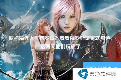 原神海外人气有多高？看看俄罗斯玩家就知道，这两天他们玩疯了